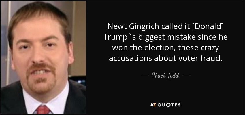 Newt Gingrich called it [Donald] Trump`s biggest mistake since he won the election, these crazy accusations about voter fraud. - Chuck Todd