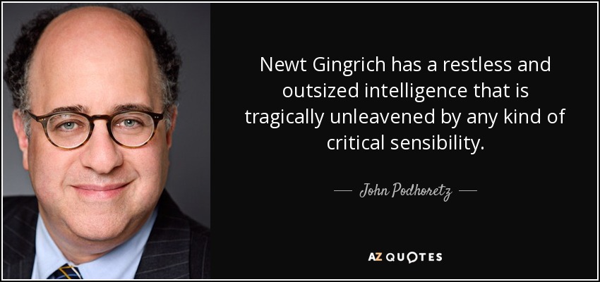 Newt Gingrich has a restless and outsized intelligence that is tragically unleavened by any kind of critical sensibility. - John Podhoretz