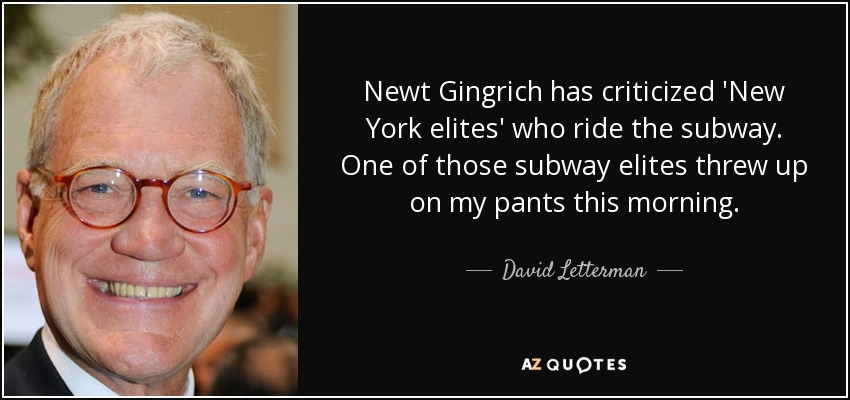 Newt Gingrich has criticized 'New York elites' who ride the subway. One of those subway elites threw up on my pants this morning. - David Letterman