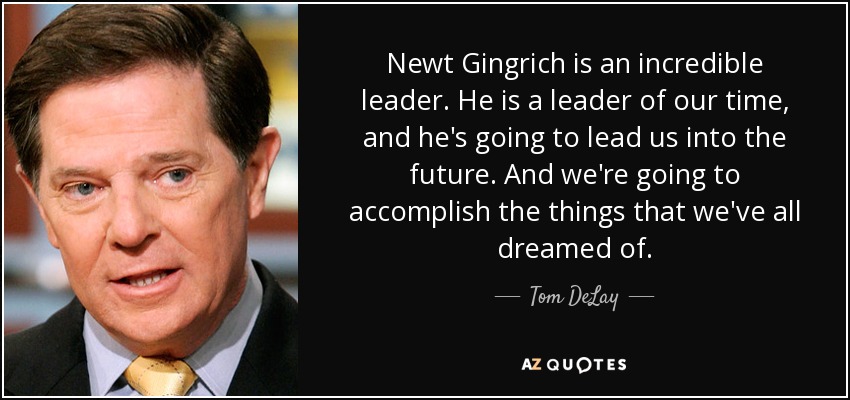 Newt Gingrich is an incredible leader. He is a leader of our time, and he's going to lead us into the future. And we're going to accomplish the things that we've all dreamed of. - Tom DeLay