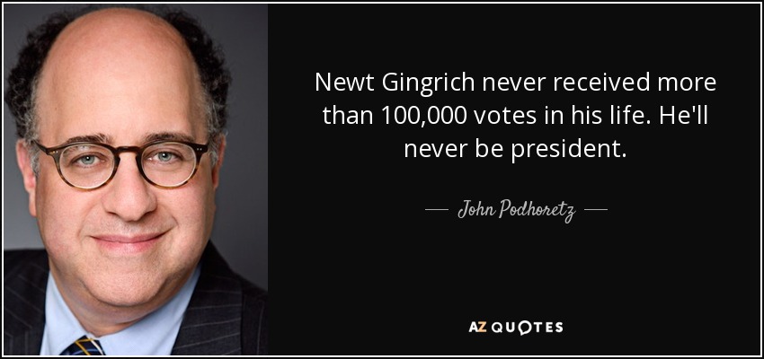 Newt Gingrich never received more than 100,000 votes in his life. He'll never be president. - John Podhoretz