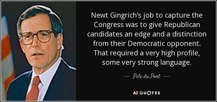 Newt Gingrich's job to capture the Congress was to give Republican candidates an edge and a distinction from their Democratic opponent. That required a very high profile, some very strong language. - Pete du Pont
