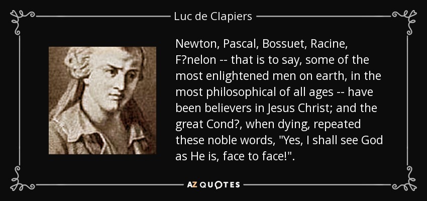 Newton, Pascal, Bossuet, Racine, F?nelon -- that is to say, some of the most enlightened men on earth, in the most philosophical of all ages -- have been believers in Jesus Christ; and the great Cond?, when dying, repeated these noble words, 