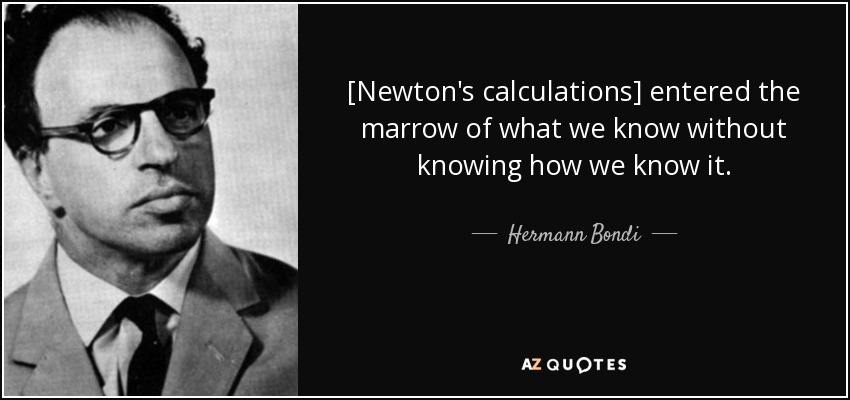 [Newton's calculations] entered the marrow of what we know without knowing how we know it. - Hermann Bondi