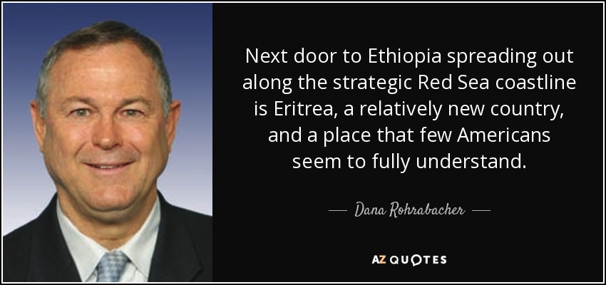 Next door to Ethiopia spreading out along the strategic Red Sea coastline is Eritrea, a relatively new country, and a place that few Americans seem to fully understand. - Dana Rohrabacher