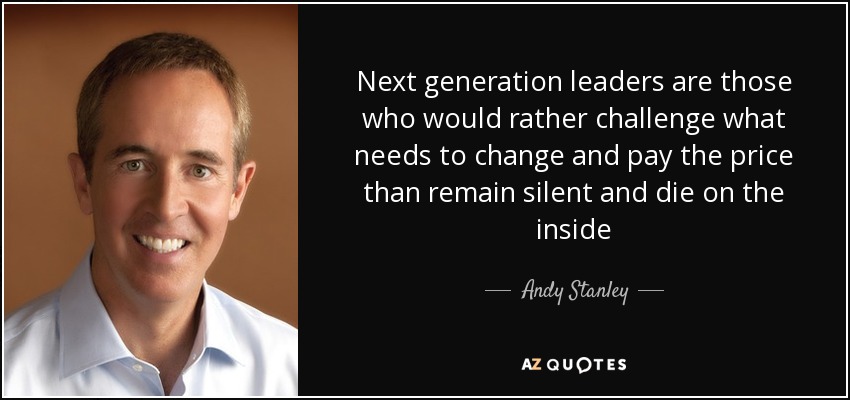 Next generation leaders are those who would rather challenge what needs to change and pay the price than remain silent and die on the inside - Andy Stanley