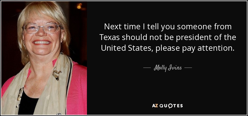 Next time I tell you someone from Texas should not be president of the United States, please pay attention. - Molly Ivins