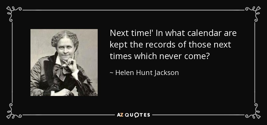 Next time!' In what calendar are kept the records of those next times which never come? - Helen Hunt Jackson