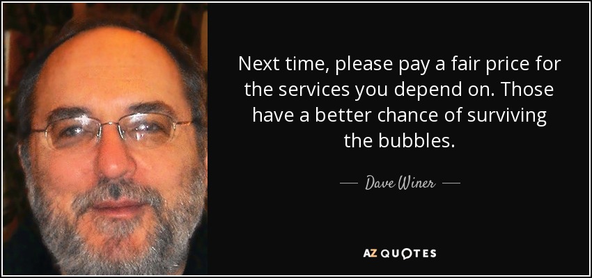 Next time, please pay a fair price for the services you depend on. Those have a better chance of surviving the bubbles. - Dave Winer