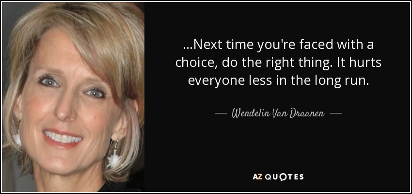 ...Next time you're faced with a choice, do the right thing. It hurts everyone less in the long run. - Wendelin Van Draanen