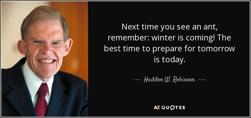 Next time you see an ant, remember: winter is coming! The best time to prepare for tomorrow is today. - Haddon W. Robinson