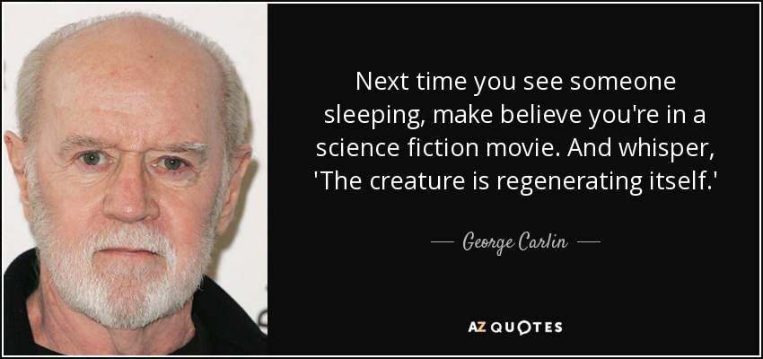 Next time you see someone sleeping, make believe you're in a science fiction movie. And whisper, 'The creature is regenerating itself.' - George Carlin