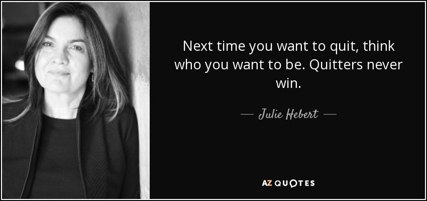 Next time you want to quit, think who you want to be. Quitters never win. - Julie Hebert