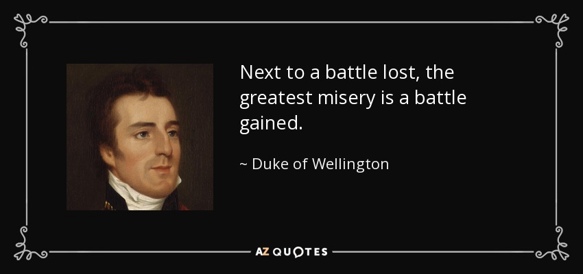 Next to a battle lost, the greatest misery is a battle gained. - Duke of Wellington