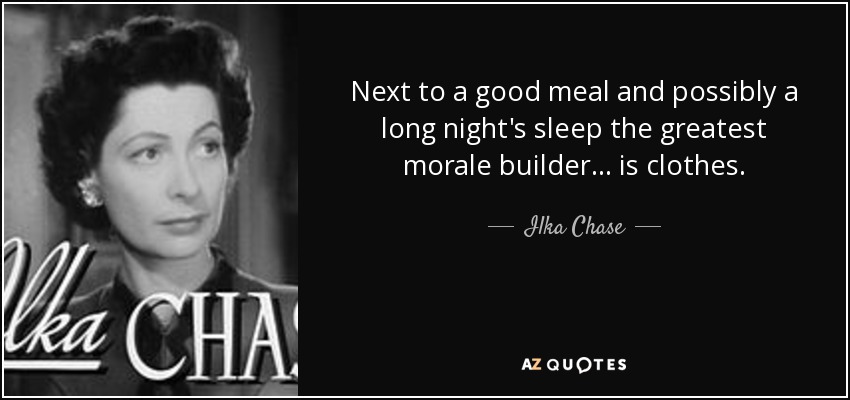 Next to a good meal and possibly a long night's sleep the greatest morale builder ... is clothes. - Ilka Chase