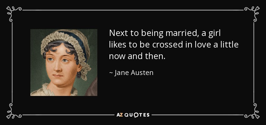 Next to being married, a girl likes to be crossed in love a little now and then. - Jane Austen