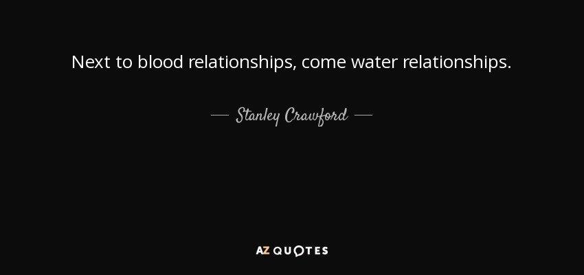 Next to blood relationships, come water relationships. - Stanley Crawford
