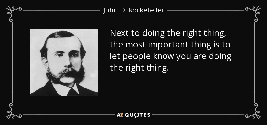 Next to doing the right thing, the most important thing is to let people know you are doing the right thing. - John D. Rockefeller