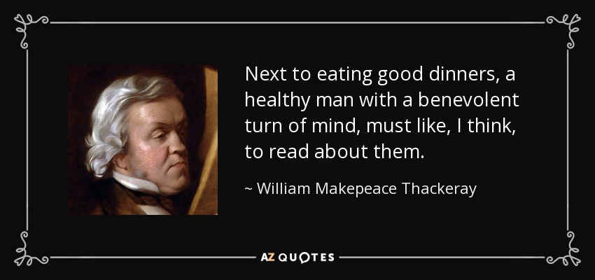 Next to eating good dinners, a healthy man with a benevolent turn of mind, must like, I think, to read about them. - William Makepeace Thackeray