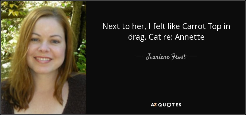 Next to her, I felt like Carrot Top in drag. Cat re: Annette - Jeaniene Frost