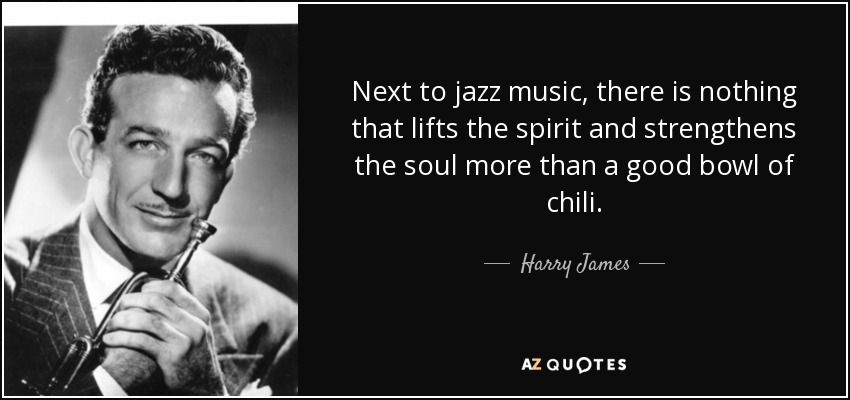 Next to jazz music, there is nothing that lifts the spirit and strengthens the soul more than a good bowl of chili. - Harry James