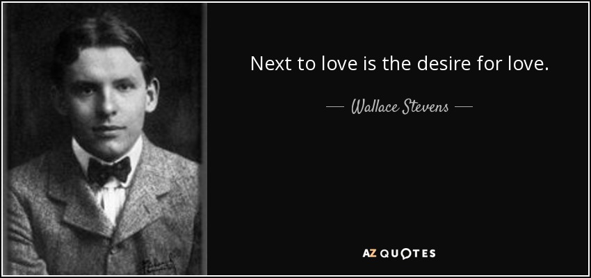 Next to love is the desire for love. - Wallace Stevens