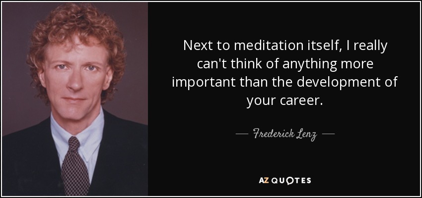 Next to meditation itself, I really can't think of anything more important than the development of your career. - Frederick Lenz