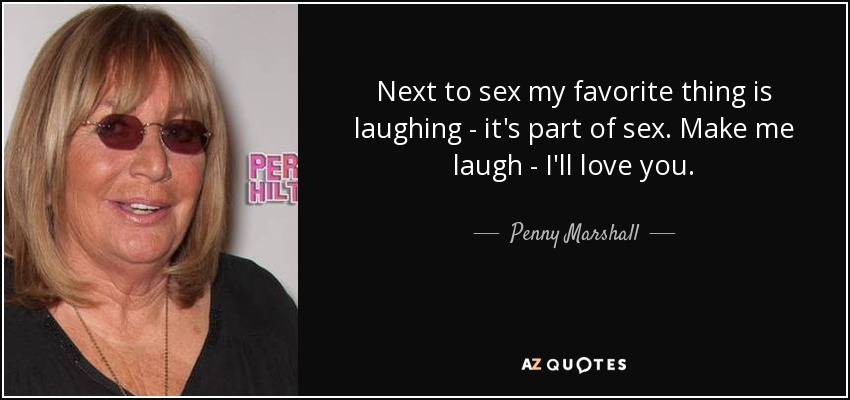Next to sex my favorite thing is laughing - it's part of sex. Make me laugh - I'll love you. - Penny Marshall