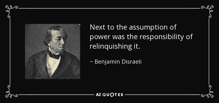 Next to the assumption of power was the responsibility of relinquishing it. - Benjamin Disraeli