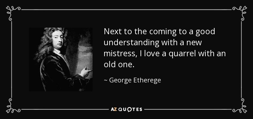 Next to the coming to a good understanding with a new mistress, I love a quarrel with an old one. - George Etherege