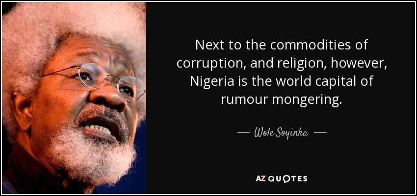 Next to the commodities of corruption, and religion, however, Nigeria is the world capital of rumour mongering. - Wole Soyinka
