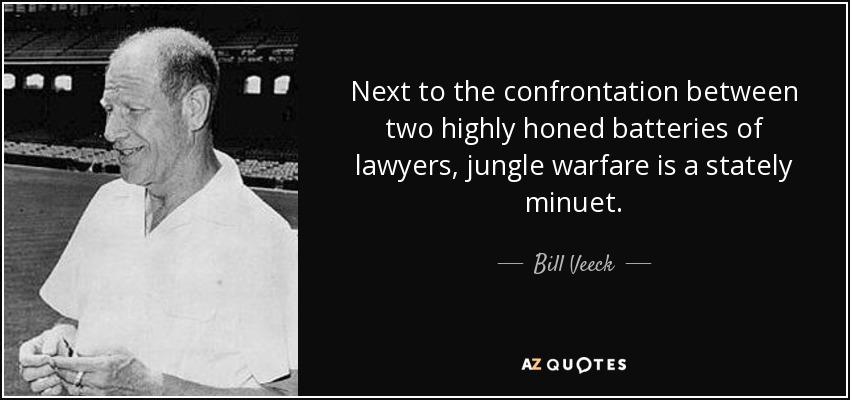 Next to the confrontation between two highly honed batteries of lawyers, jungle warfare is a stately minuet. - Bill Veeck