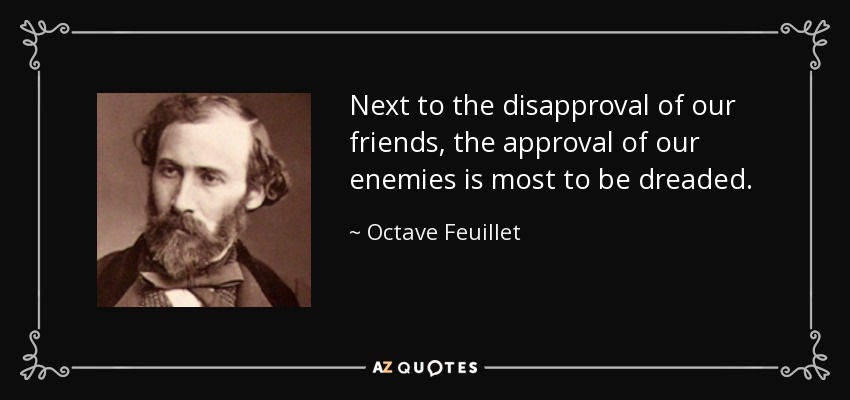 Next to the disapproval of our friends, the approval of our enemies is most to be dreaded. - Octave Feuillet