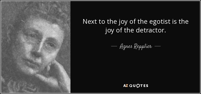 Next to the joy of the egotist is the joy of the detractor. - Agnes Repplier