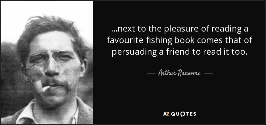 ...next to the pleasure of reading a favourite fishing book comes that of persuading a friend to read it too. - Arthur Ransome