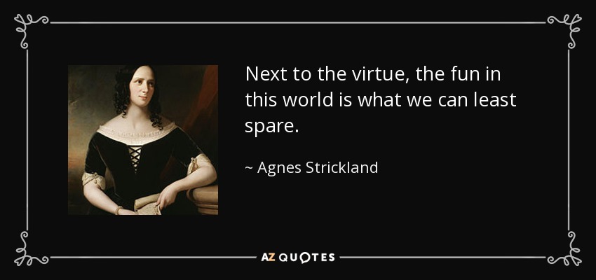 Next to the virtue, the fun in this world is what we can least spare. - Agnes Strickland