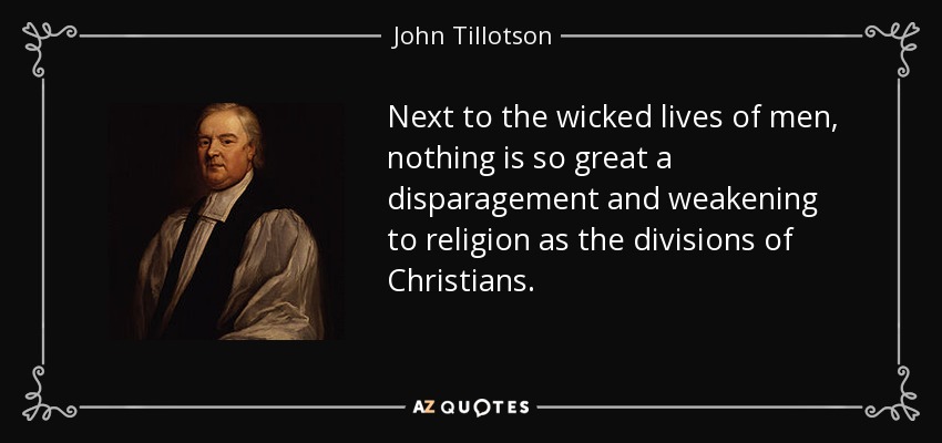 Next to the wicked lives of men, nothing is so great a disparagement and weakening to religion as the divisions of Christians. - John Tillotson