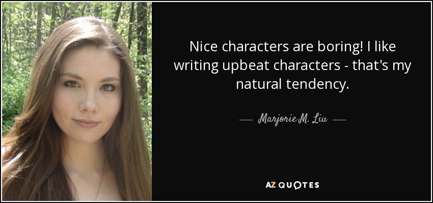 Nice characters are boring! I like writing upbeat characters - that's my natural tendency. - Marjorie M. Liu