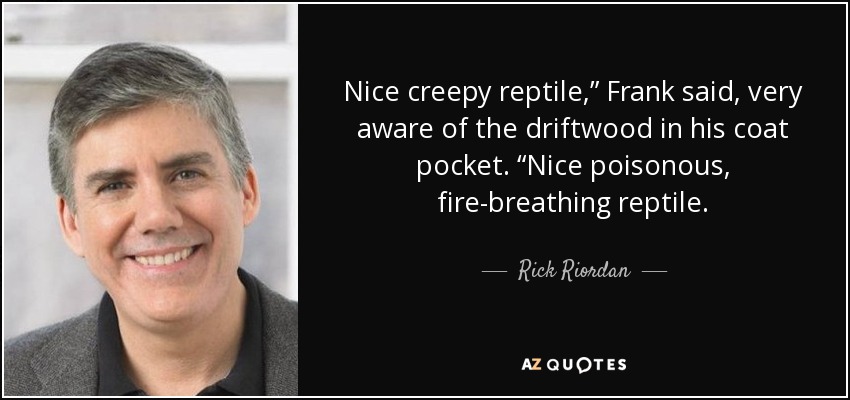 Nice creepy reptile,” Frank said, very aware of the driftwood in his coat pocket. “Nice poisonous, fire-breathing reptile. - Rick Riordan
