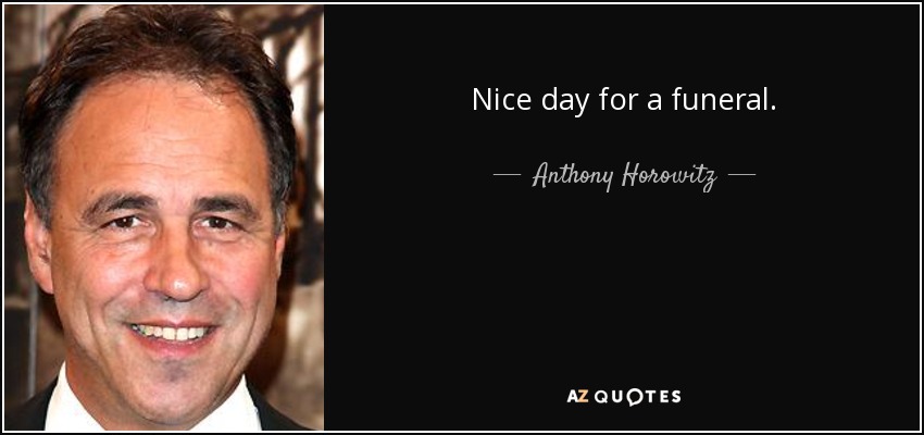 Nice day for a funeral. - Anthony Horowitz