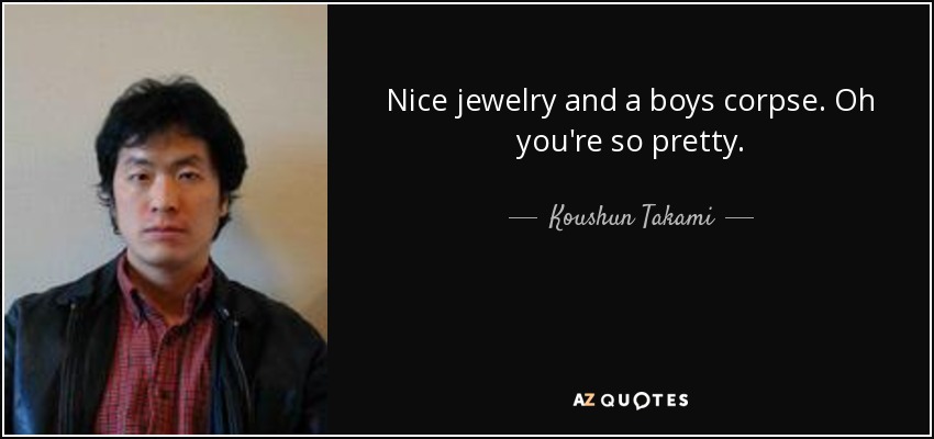Nice jewelry and a boys corpse. Oh you're so pretty. - Koushun Takami