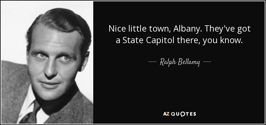 Nice little town, Albany. They've got a State Capitol there, you know. - Ralph Bellamy