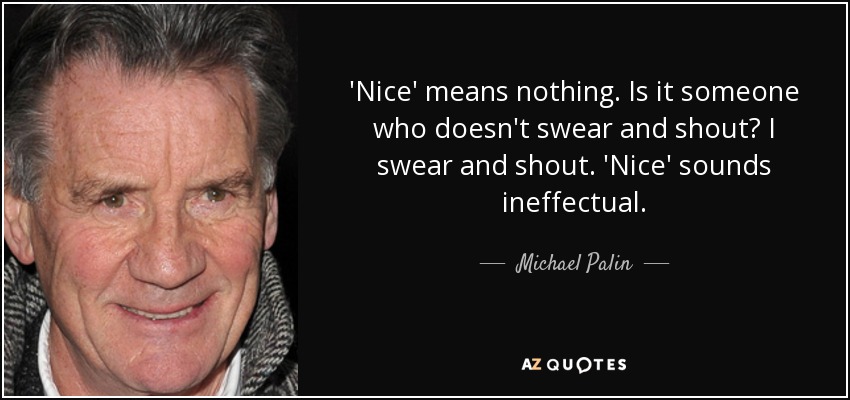'Nice' means nothing. Is it someone who doesn't swear and shout? I swear and shout. 'Nice' sounds ineffectual. - Michael Palin