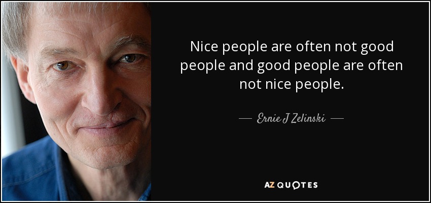 Nice people are often not good people and good people are often not nice people. - Ernie J Zelinski