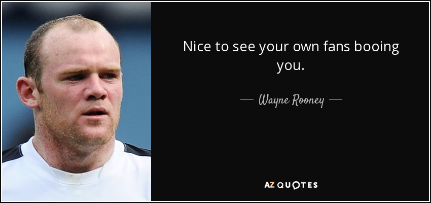 Nice to see your own fans booing you. - Wayne Rooney