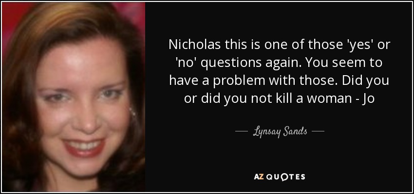 Nicholas this is one of those 'yes' or 'no' questions again. You seem to have a problem with those. Did you or did you not kill a woman - Jo - Lynsay Sands