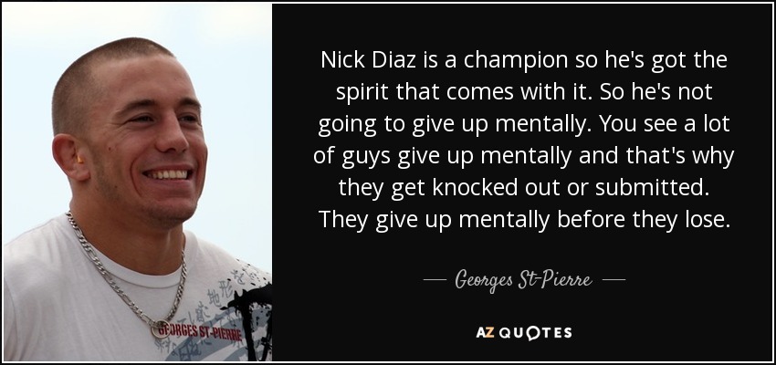 Nick Diaz is a champion so he's got the spirit that comes with it. So he's not going to give up mentally. You see a lot of guys give up mentally and that's why they get knocked out or submitted. They give up mentally before they lose. - Georges St-Pierre