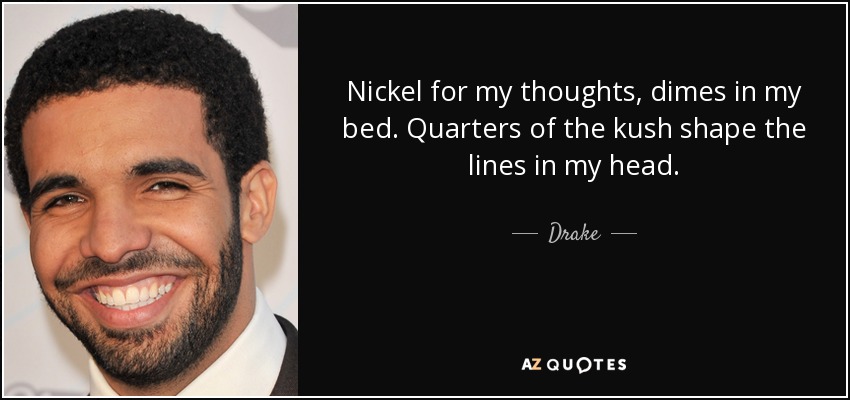 Nickel for my thoughts, dimes in my bed. Quarters of the kush shape the lines in my head. - Drake