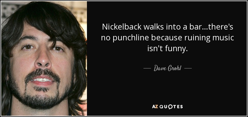 Nickelback walks into a bar...there's no punchline because ruining music isn't funny. - Dave Grohl