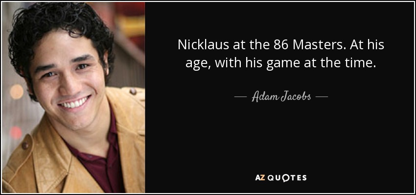 Nicklaus at the 86 Masters. At his age, with his game at the time. - Adam Jacobs